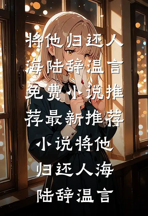将他归还人海陆辞温言免费小说推荐_最新推荐小说将他归还人海(陆辞温言)