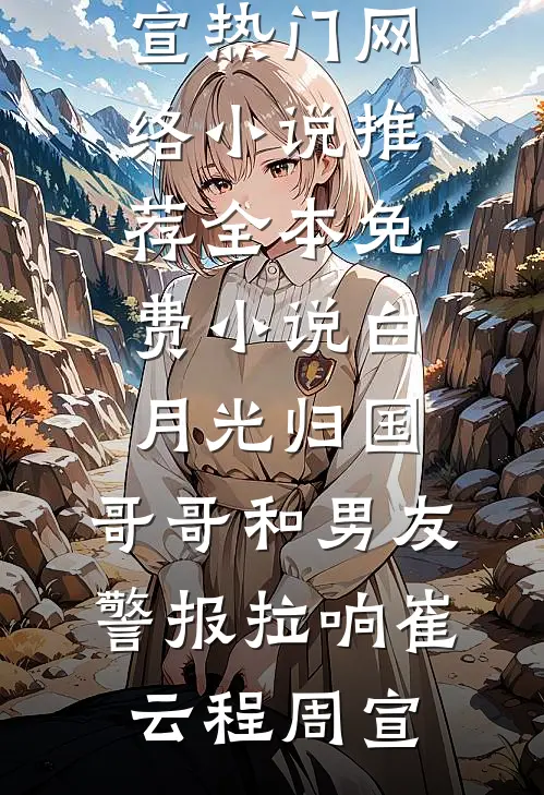 白月光归国，哥哥和男友警报拉响崔云程周宣热门网络小说推荐_全本免费小说白月光归国，哥哥和男友警报拉响崔云程周宣