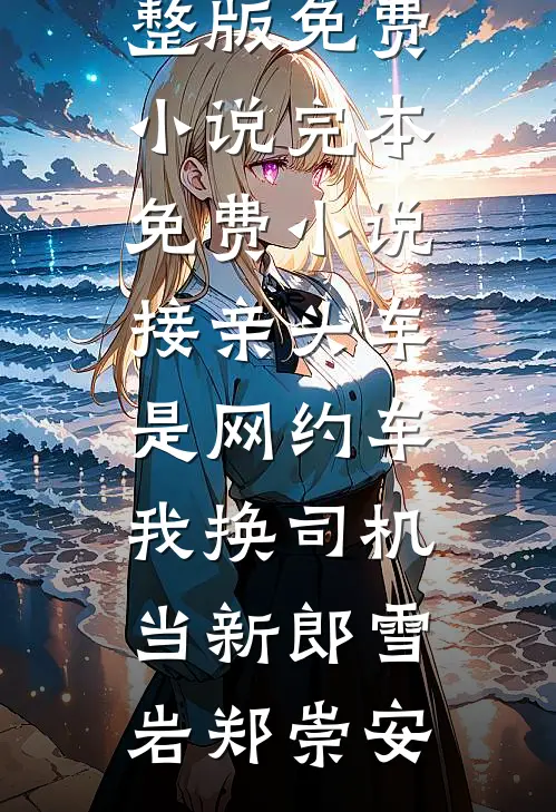 接亲头车是网约车，我换司机当新郎(雪岩郑崇安)完整版免费小说_完本免费小说接亲头车是网约车，我换司机当新郎雪岩郑崇安