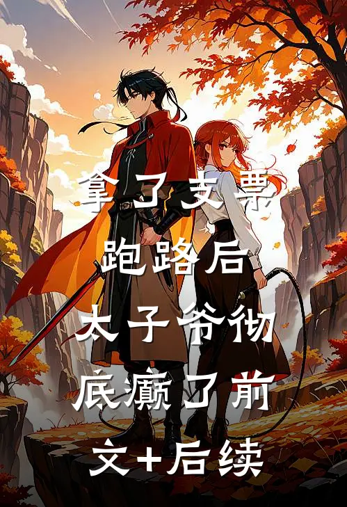 拿了支票跑路后，太子爷彻底癫了前文+后续
