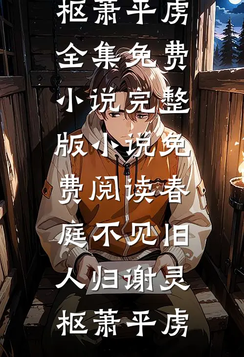 春庭不见旧人归谢灵枢萧平虏全集免费小说_完整版小说免费阅读春庭不见旧人归谢灵枢萧平虏
