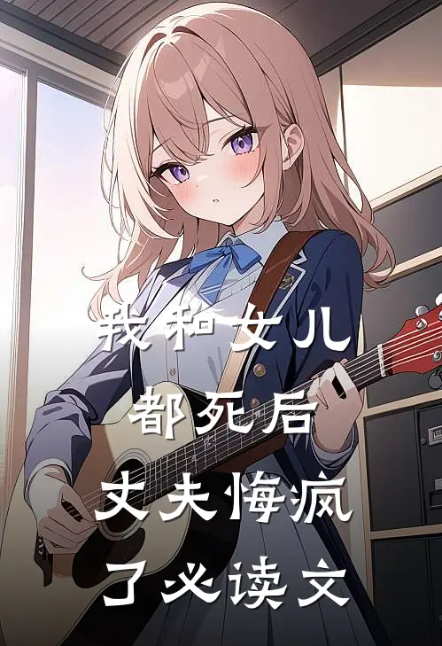我和女儿都死后，丈夫悔疯了必读文