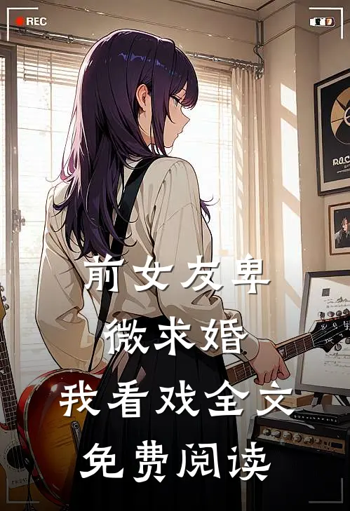 前女友卑微求婚，我看戏全文免费阅读