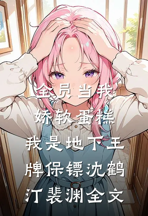 全员当我娇软蛋糕，我是地下王牌保镖沈鹤汀裴渊全文