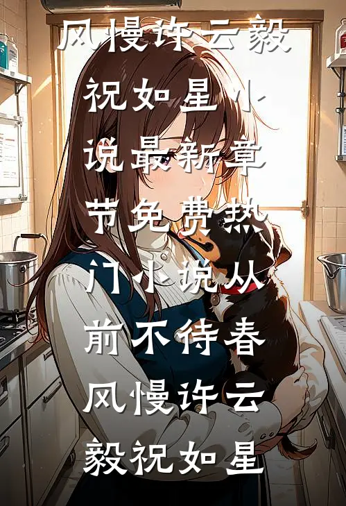 从前不待春风慢许云毅祝如星小说最新章节_免费热门小说从前不待春风慢(许云毅祝如星)