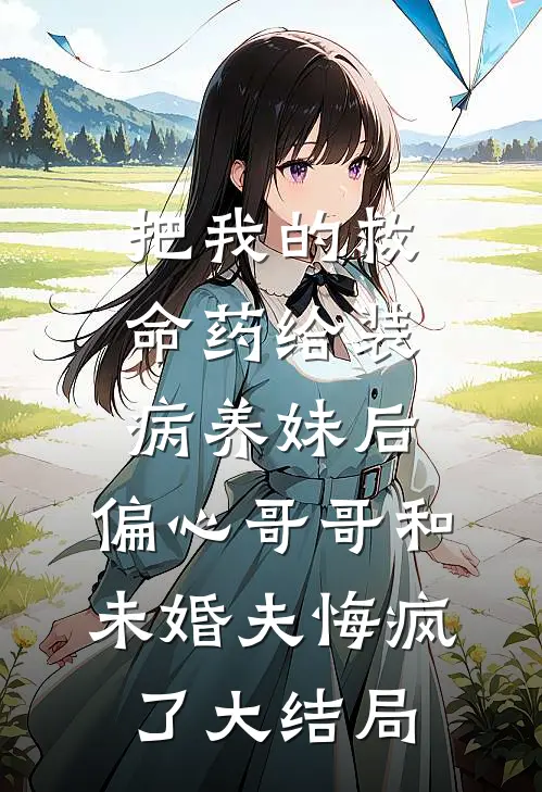 把我的救命药给装病养妹后，偏心哥哥和未婚夫悔疯了大结局