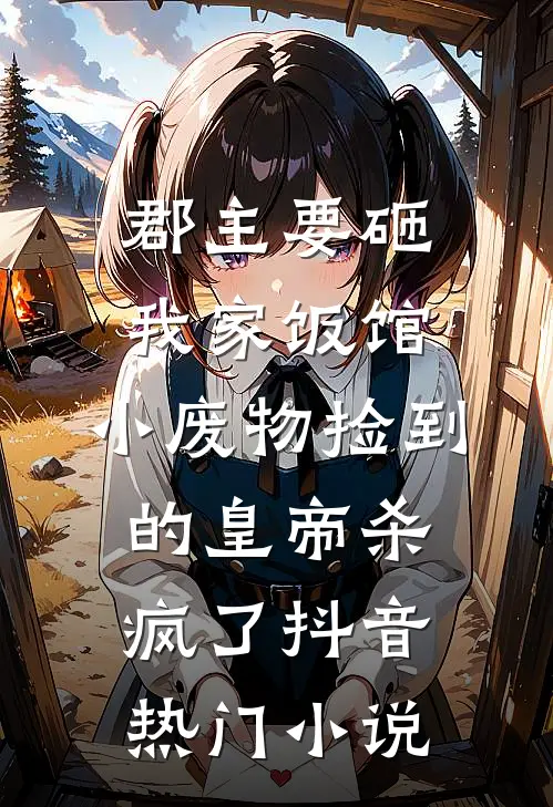 郡主要砸我家饭馆，小废物捡到的皇帝杀疯了抖音热门小说