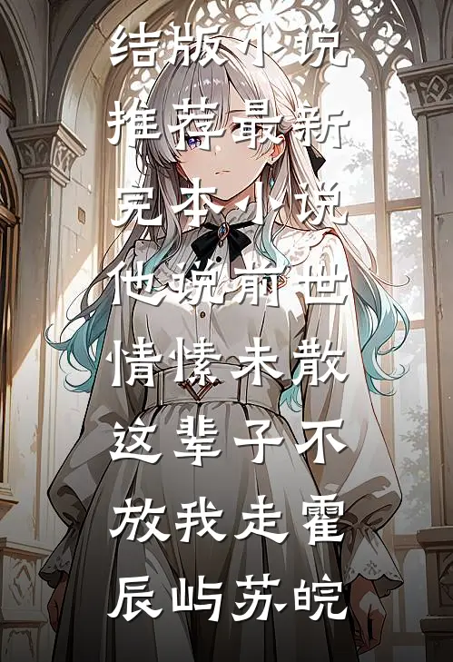 他说前世情愫未散，这辈子不放我走(霍辰屿苏皖)完结版小说推荐_最新完本小说他说前世情愫未散，这辈子不放我走(霍辰屿苏皖)