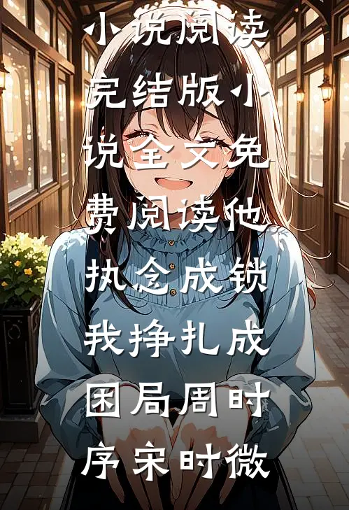 他执念成锁，我挣扎成困局周时序宋时微热门小说阅读_完结版小说全文免费阅读他执念成锁，我挣扎成困局(周时序宋时微)