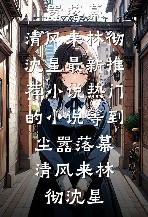 等到尘嚣落幕，清风来林彻沈星最新推荐小说_热门的小说等到尘嚣落幕，清风来(林彻沈星)
