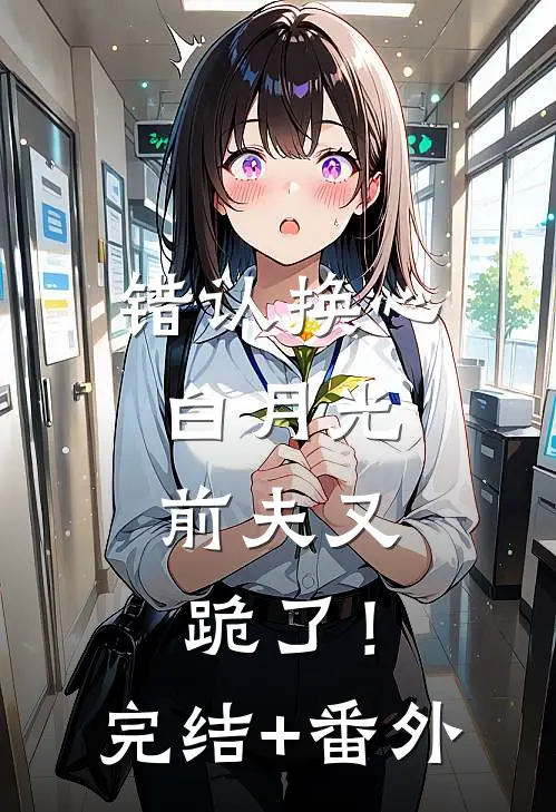 错认换心白月光，前夫又跪了！完结+番外