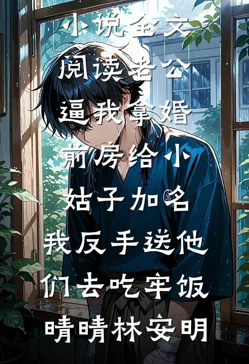 老公逼我拿婚前房给小姑子加名，我反手送他们去吃牢饭晴晴林安明新热门小说_免费小说全文阅读老公逼我拿婚前房给小姑子加名，我反手送他们去吃牢饭晴晴林安明