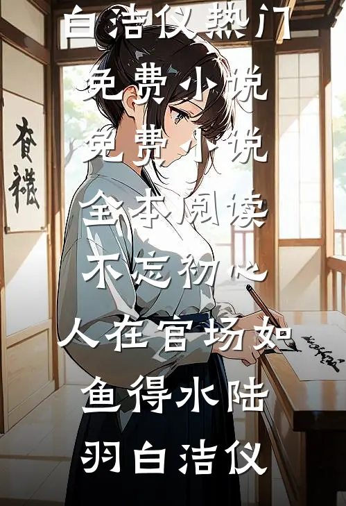 不忘初心，人在官场如鱼得水(陆羽白洁仪)热门免费小说_免费小说全本阅读不忘初心，人在官场如鱼得水(陆羽白洁仪)