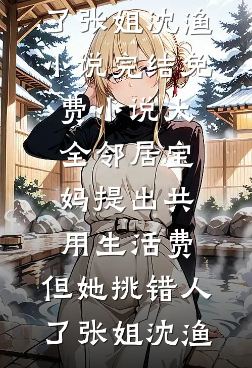 邻居宝妈提出共用生活费，但她挑错人了张姐沈渔小说完结_免费小说大全邻居宝妈提出共用生活费，但她挑错人了(张姐沈渔)