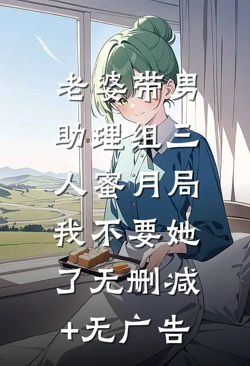 老婆带男助理组三人蜜月局，我不要她了无删减+无广告