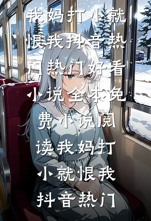 我妈打小就恨我(抖音热门)热门好看小说_全本免费小说阅读我妈打小就恨我(抖音热门)