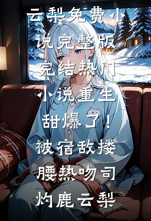 重生甜爆了！被宿敌搂腰热吻(司灼鹿云梨)免费小说完整版_完结热门小说重生甜爆了！被宿敌搂腰热吻(司灼鹿云梨)