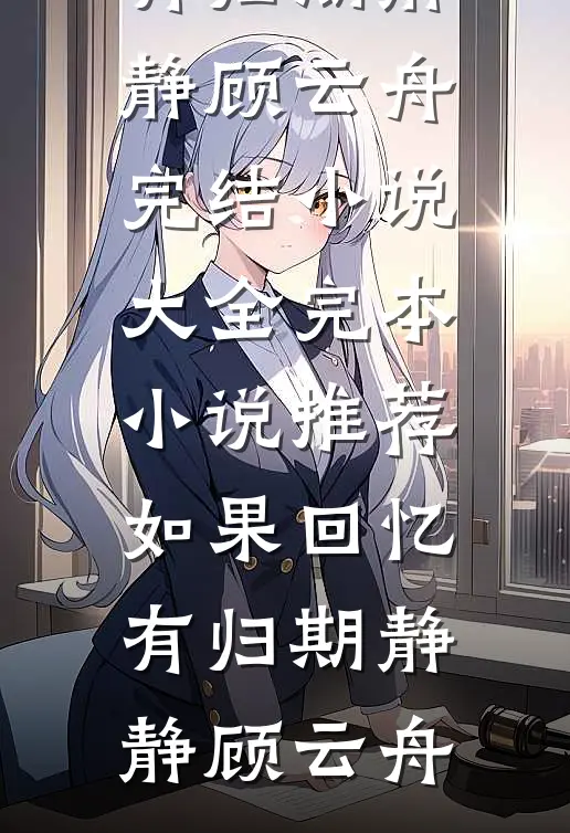 如果回忆有归期静静顾云舟完结小说大全_完本小说推荐如果回忆有归期静静顾云舟