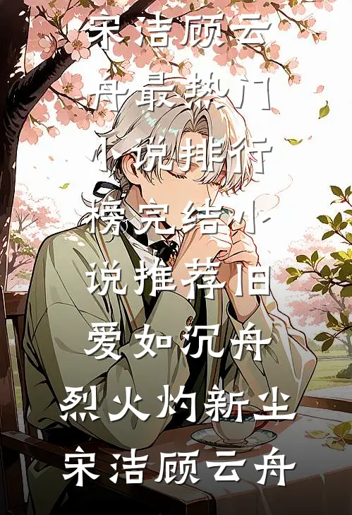 旧爱如沉舟，烈火灼新尘(宋洁顾云舟)最热门小说排行榜_完结小说推荐旧爱如沉舟，烈火灼新尘宋洁顾云舟