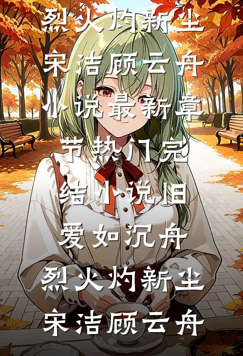 旧爱如沉舟，烈火灼新尘(宋洁顾云舟)小说最新章节_热门完结小说旧爱如沉舟，烈火灼新尘宋洁顾云舟
