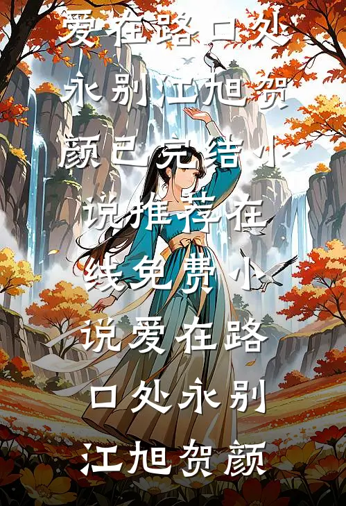 爱在路口处永别江旭贺颜已完结小说推荐_在线免费小说爱在路口处永别江旭贺颜