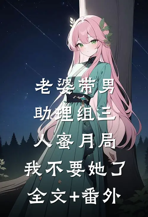 老婆带男助理组三人蜜月局，我不要她了全文+番外