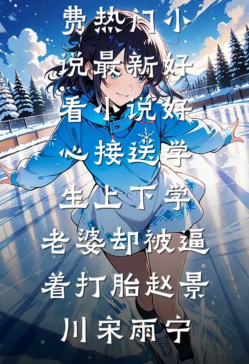 好心接送学生上下学，老婆却被逼着打胎赵景川宋雨宁免费热门小说_最新好看小说好心接送学生上下学，老婆却被逼着打胎赵景川宋雨宁