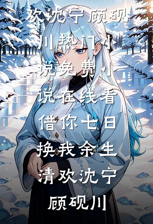 借你七日，换我余生清欢(沈宁顾砚川)热门小说_免费小说在线看借你七日，换我余生清欢沈宁顾砚川