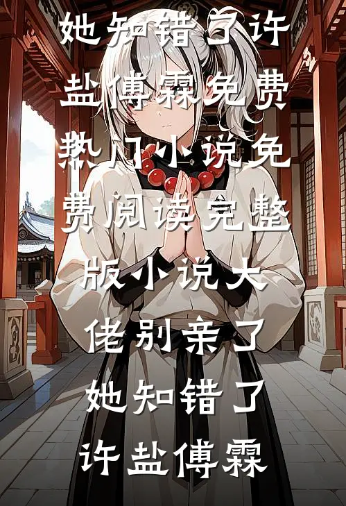 大佬别亲了，她知错了(许盐傅霖)免费热门小说_免费阅读完整版小说大佬别亲了，她知错了(许盐傅霖)