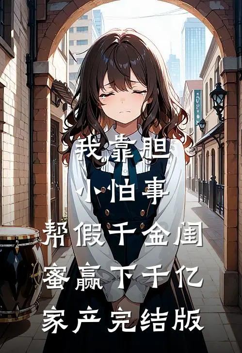 我靠胆小怕事，帮假千金闺蜜赢下千亿家产完结版