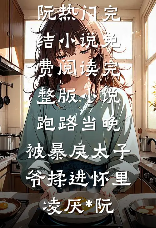 跑路当晚，被暴戾太子爷揉进怀里(凌厌*阮)热门完结小说_免费阅读完整版小说跑路当晚，被暴戾太子爷揉进怀里凌厌*阮