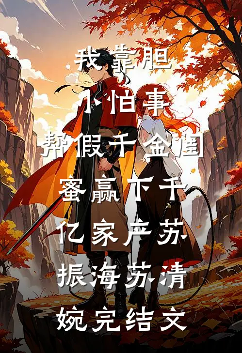 我靠胆小怕事，帮假千金闺蜜赢下千亿家产苏振海苏清婉完结文