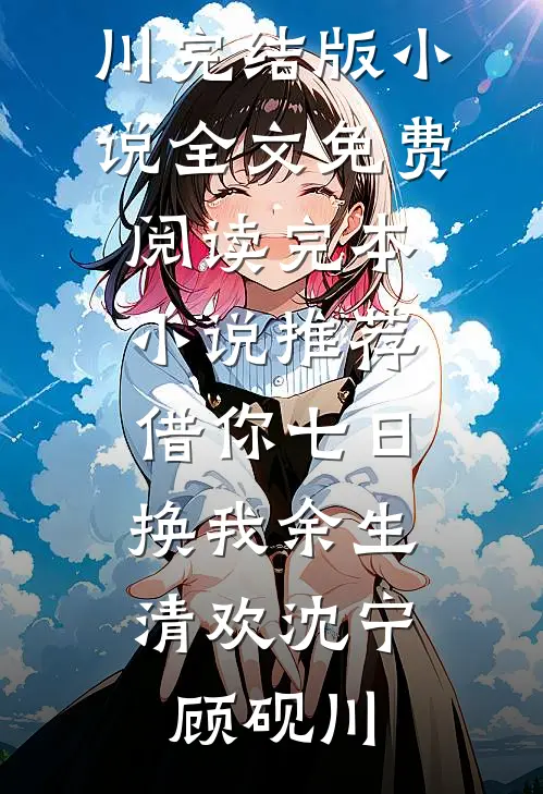 借你七日，换我余生清欢沈宁顾砚川完结版小说全文免费阅读_完本小说推荐借你七日，换我余生清欢(沈宁顾砚川)