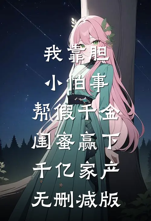 我靠胆小怕事，帮假千金闺蜜赢下千亿家产无删减版