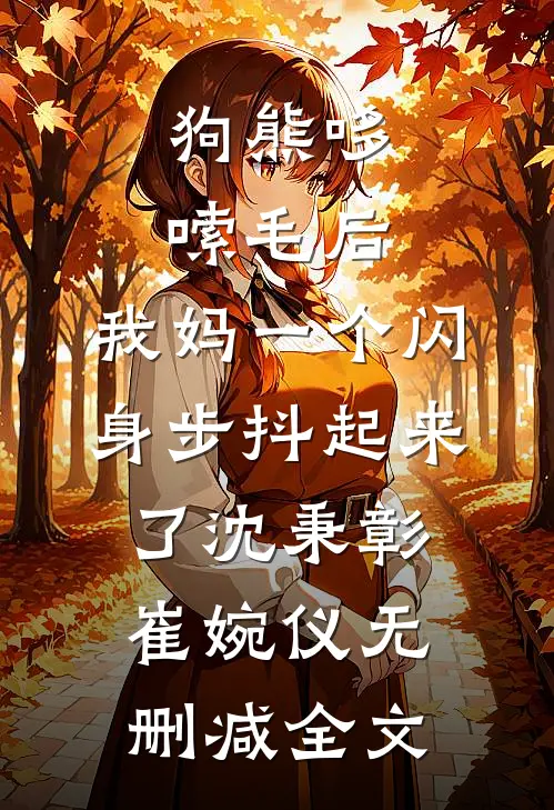 狗熊哆嗦毛后，我妈一个闪身步抖起来了沈秉彰崔婉仪无删减全文