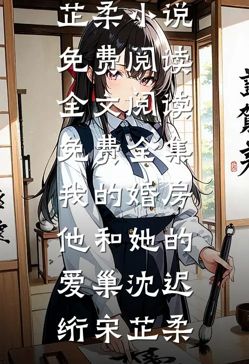 我的婚房，他和她的爱巢沈迟绗宋芷柔小说免费阅读_全文阅读免费全集我的婚房，他和她的爱巢沈迟绗宋芷柔