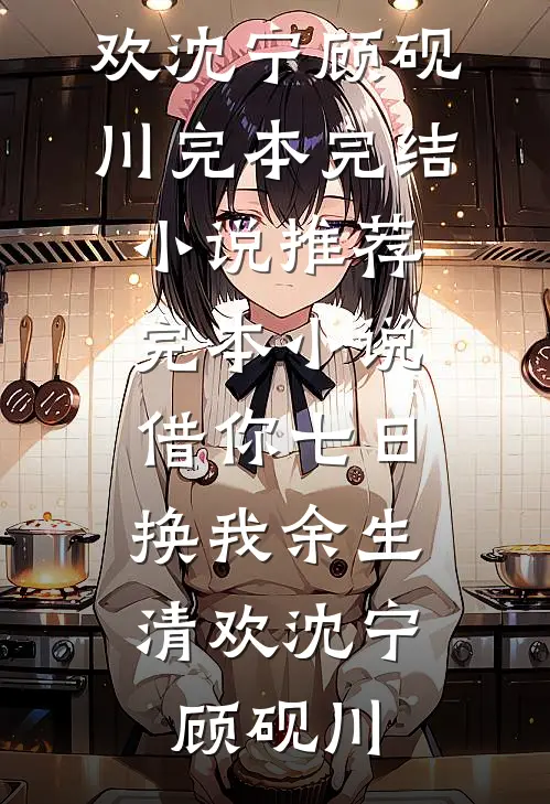 借你七日，换我余生清欢沈宁顾砚川完本完结小说_推荐完本小说借你七日，换我余生清欢(沈宁顾砚川)