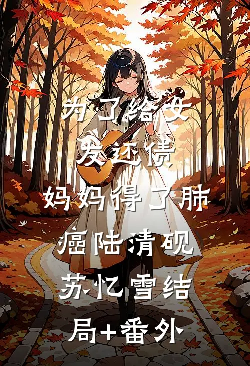 为了给女友还债，妈妈得了肺癌陆清砚苏忆雪结局+番外