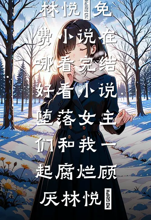 堕落女主们和我一起腐烂(顾厌林悦㬢)免费小说在哪看_完结好看小说堕落女主们和我一起腐烂顾厌林悦㬢