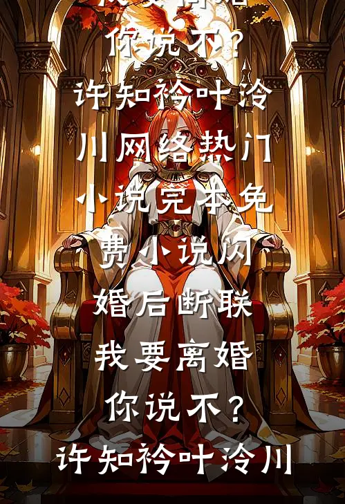 闪婚后断联，我要离婚你说不？(许知衿叶泠川)网络热门小说_完本免费小说闪婚后断联，我要离婚你说不？许知衿叶泠川