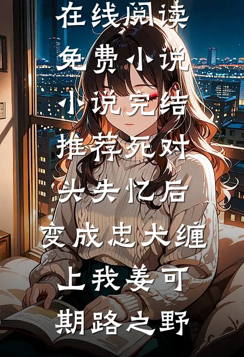死对头失忆后，变成忠犬缠上我姜可期路之野在线阅读免费小说_小说完结推荐死对头失忆后，变成忠犬缠上我姜可期路之野