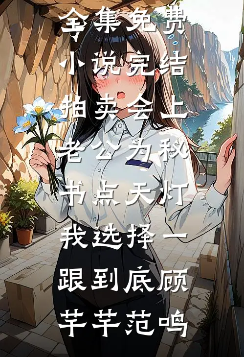 拍卖会上老公为秘书点天灯，我选择一跟到底(顾芊芊范鸣)全文阅读免费全集_免费小说完结拍卖会上老公为秘书点天灯，我选择一跟到底顾芊芊范鸣