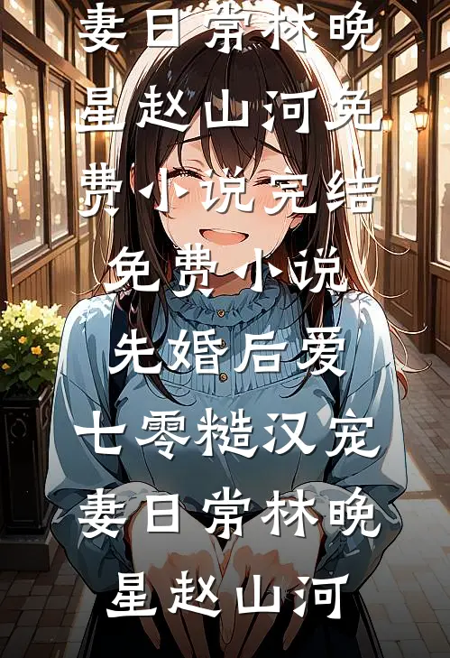 先婚后爱：七零糙汉宠妻日常林晚星赵山河免费小说完结_免费小说先婚后爱：七零糙汉宠妻日常林晚星赵山河