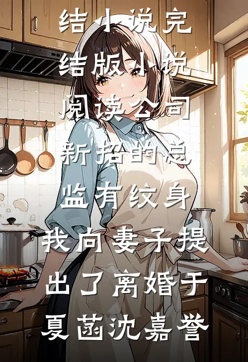 公司新招的总监有纹身，我向妻子提出了离婚(于夏菡沈嘉誉)完本完结小说_完结版小说阅读公司新招的总监有纹身，我向妻子提出了离婚于夏菡沈嘉誉
