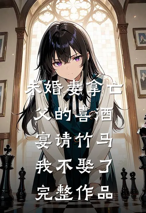 未婚妻拿亡父的喜酒宴请竹马，我不娶了完整作品
