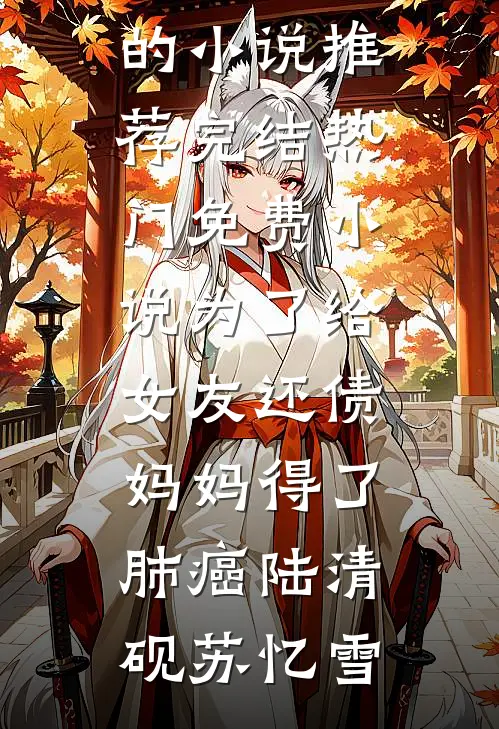 为了给女友还债，妈妈得了肺癌陆清砚苏忆雪好看的小说推荐完结_热门免费小说为了给女友还债，妈妈得了肺癌陆清砚苏忆雪