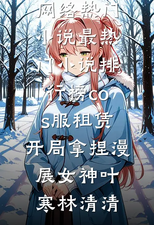 cos服租赁，开局拿捏漫展女神(叶寒林清清)网络热门小说_最热门小说排行榜cos服租赁，开局拿捏漫展女神叶寒林清清