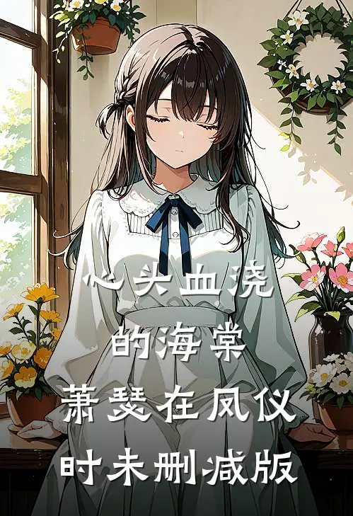 心头血浇的海棠，萧瑟在凤仪时未删减版