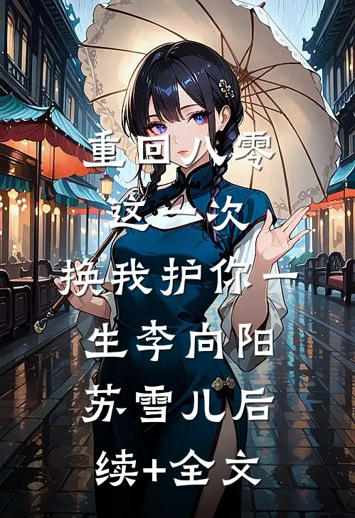 重回八零：这一次，换我护你一生李向阳苏雪儿后续+全文