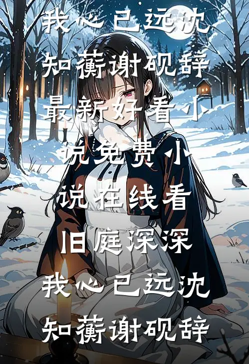 旧庭深深，我心已远沈知蘅谢砚辞最新好看小说_免费小说在线看旧庭深深，我心已远(沈知蘅谢砚辞)